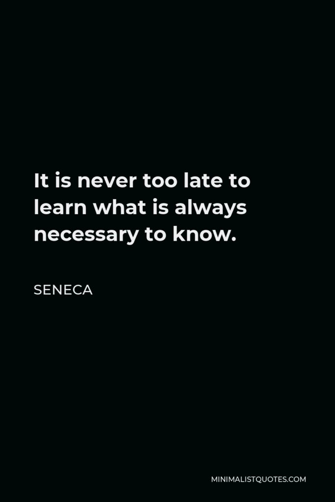 Seneca Quote - It is never too late to learn what is always necessary to know.