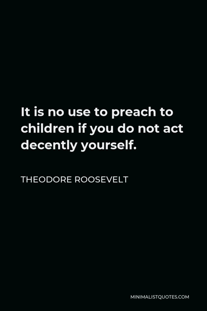 Theodore Roosevelt Quote - It is no use to preach to children if you do not act decently yourself.