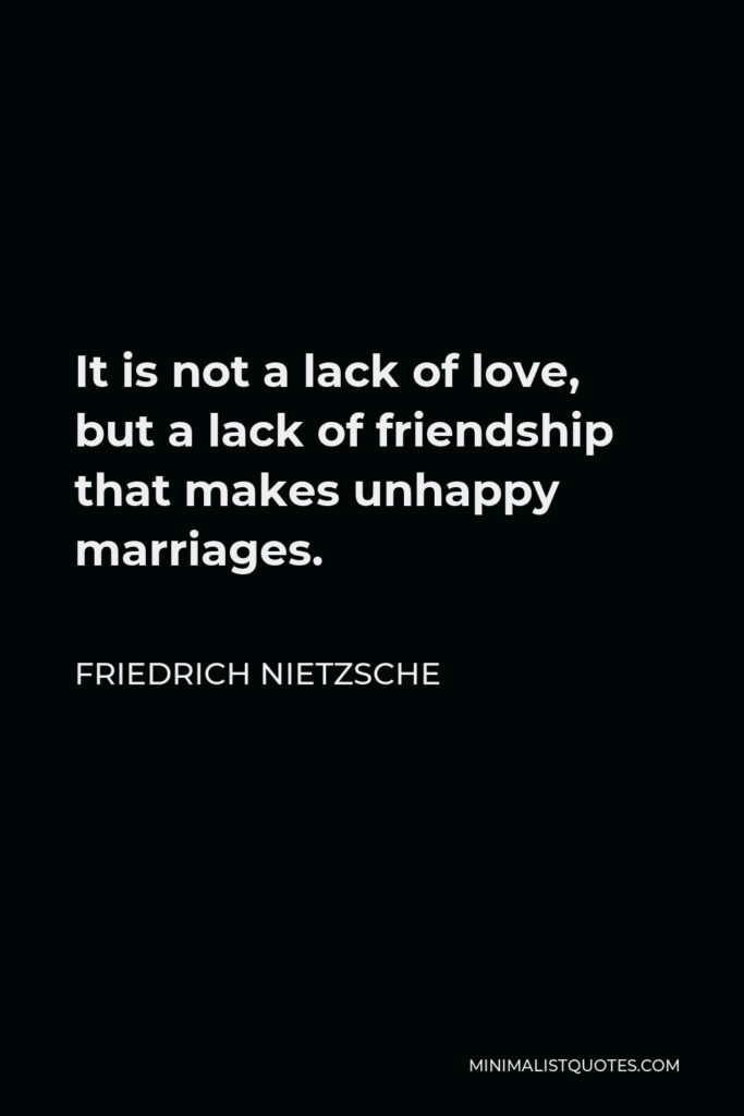 Friedrich Nietzsche Quote - It is not a lack of love, but a lack of friendship that makes unhappy marriages.