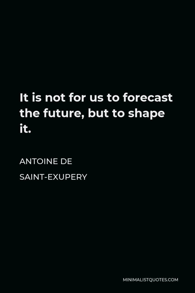 Antoine de Saint-Exupery Quote - It is not for us to forecast the future, but to shape it.