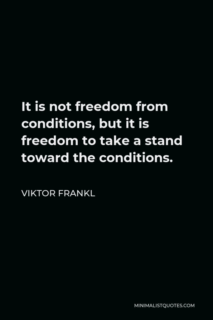 Viktor Frankl Quote - It is not freedom from conditions, but it is freedom to take a stand toward the conditions.