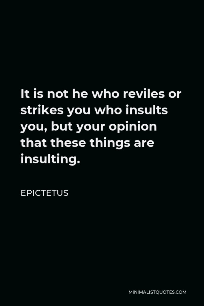 Epictetus Quote - It is not he who reviles or strikes you who insults you, but your opinion that these things are insulting.