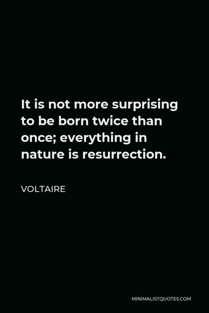 Voltaire Quote - It is not more surprising to be born twice than once; everything in nature is resurrection.