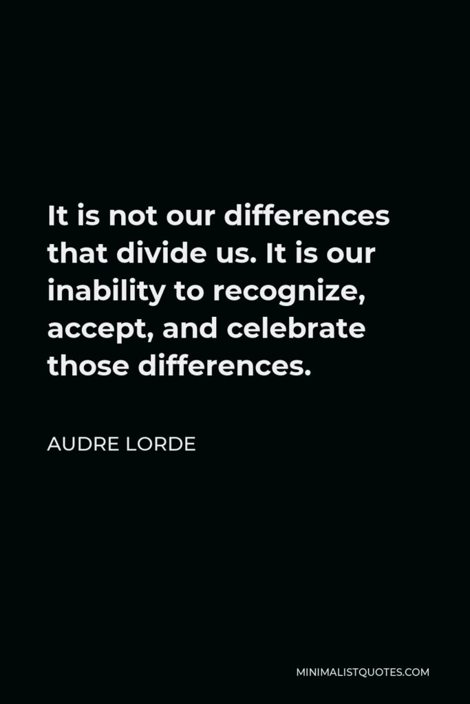 Audre Lorde Quote - It is not our differences that divide us. It is our inability to recognize, accept, and celebrate those differences.