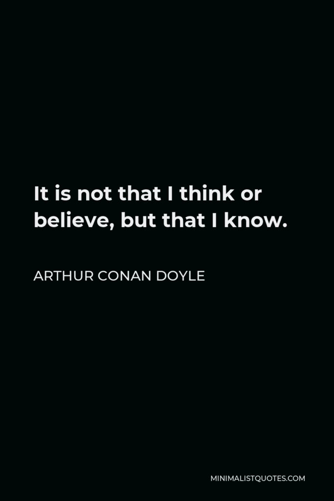 Arthur Conan Doyle Quote - It is not that I think or believe, but that I know.
