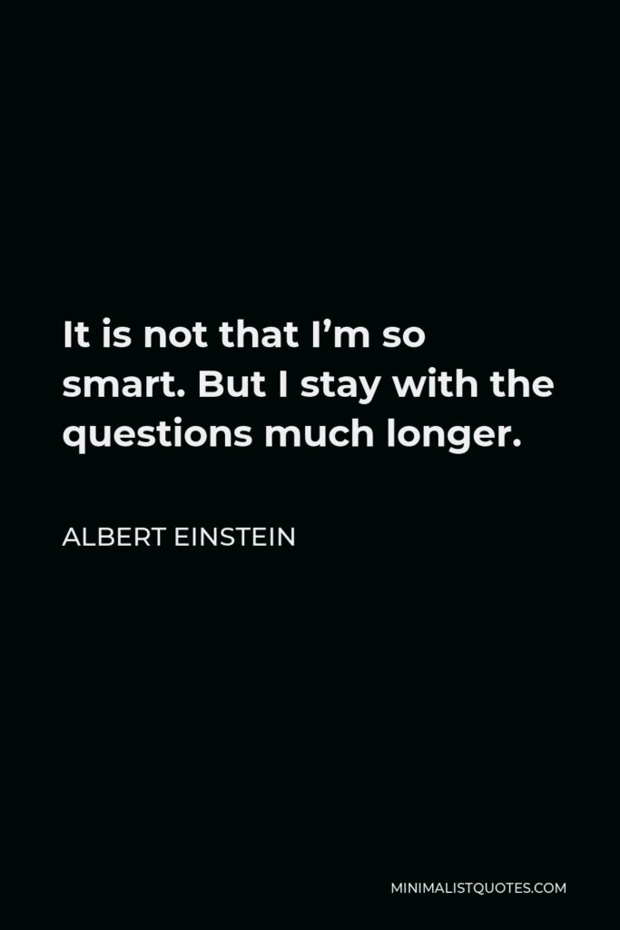 Albert Einstein Quote - It is not that I’m so smart. But I stay with the questions much longer.