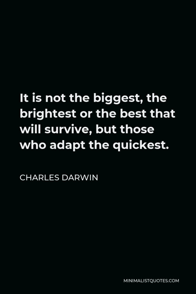 Charles Darwin Quote - It is not the biggest, the brightest or the best that will survive, but those who adapt the quickest.
