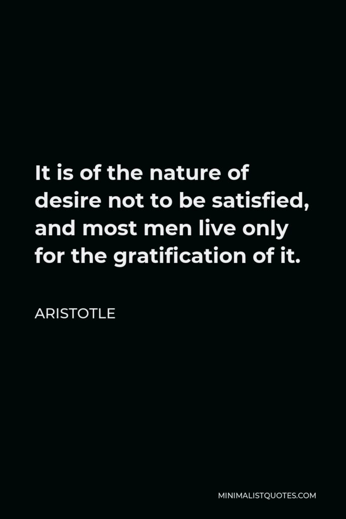 Aristotle Quote - It is of the nature of desire not to be satisfied, and most men live only for the gratification of it.