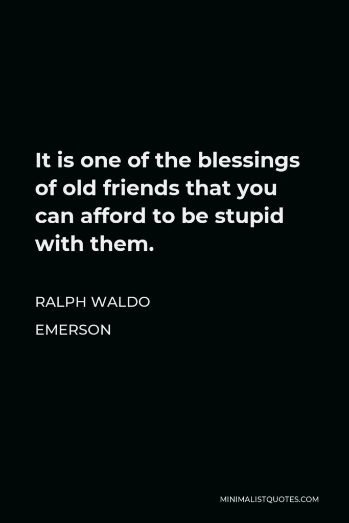 Ralph Waldo Emerson Quote - It is one of the blessings of old friends that you can afford to be stupid with them.