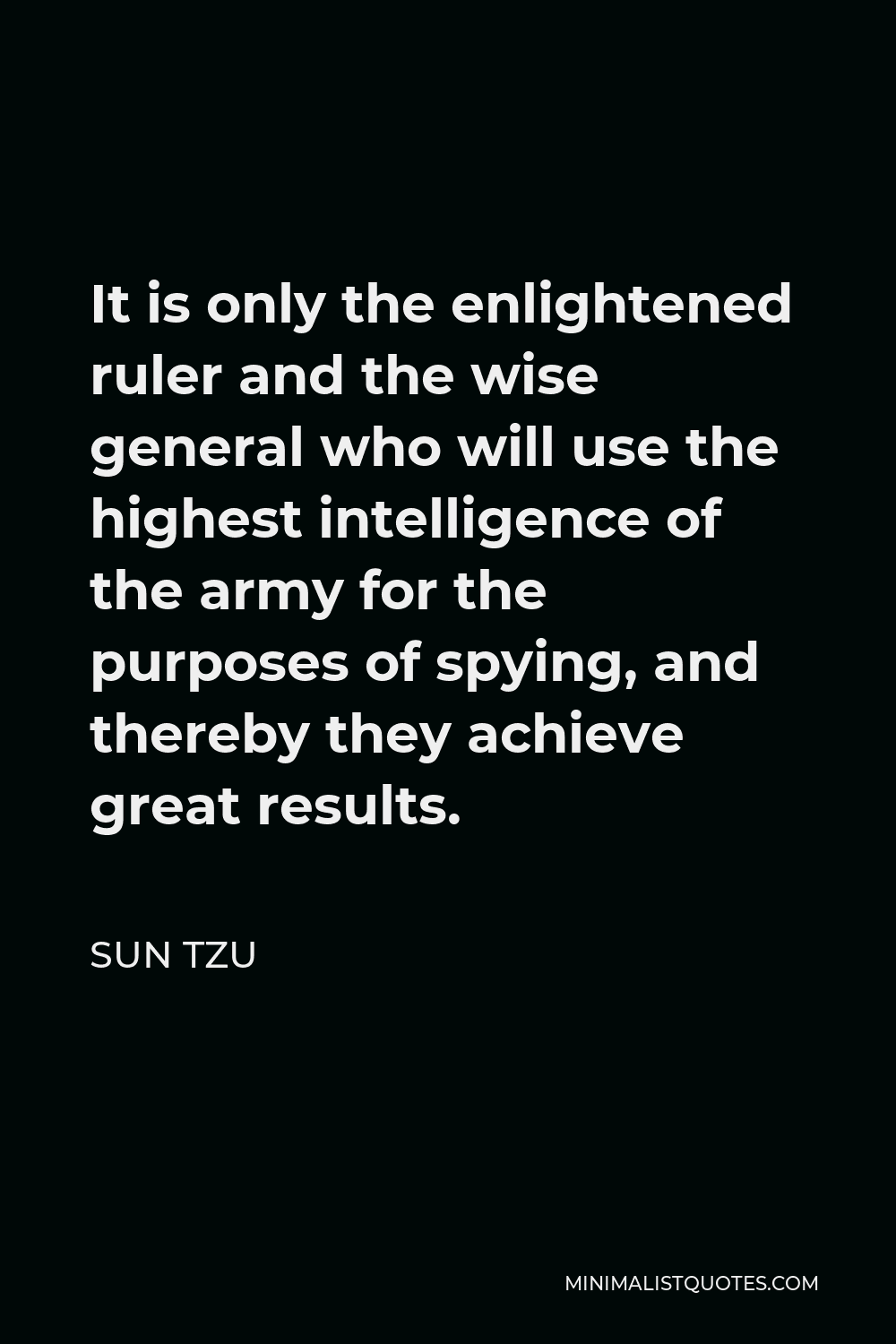 Sun Tzu Quote - It is only the enlightened ruler and the wise general who will use the highest intelligence of the army for the purposes of spying, and thereby they achieve great results.