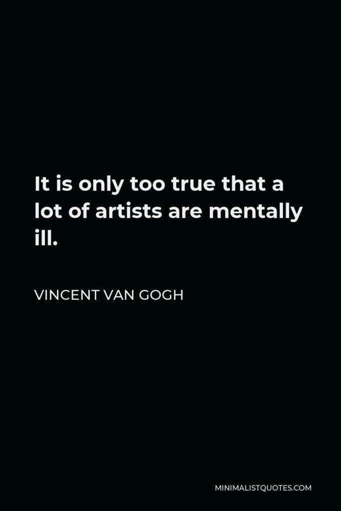 Vincent Van Gogh Quote - It is only too true that a lot of artists are mentally ill.