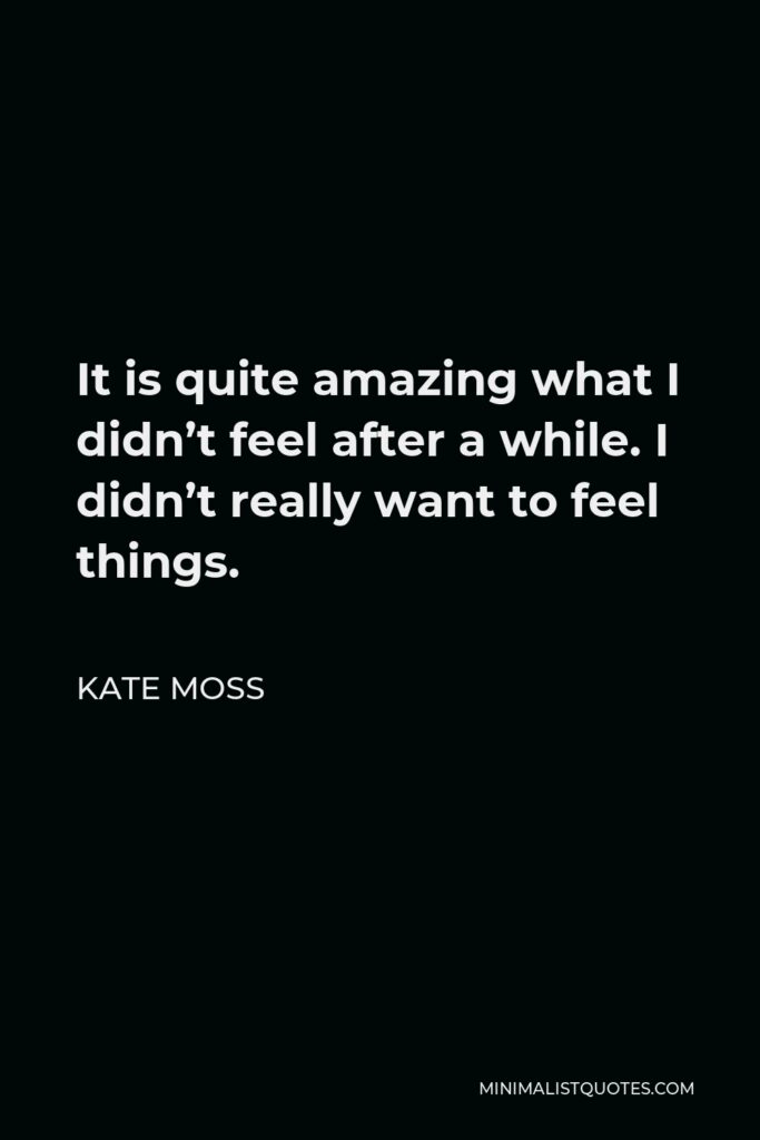 Kate Moss Quote - It is quite amazing what I didn’t feel after a while. I didn’t really want to feel things.