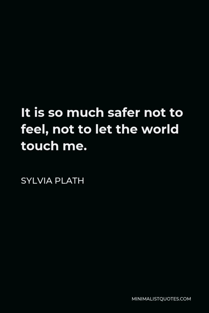 Sylvia Plath Quote - It is so much safer not to feel, not to let the world touch me.