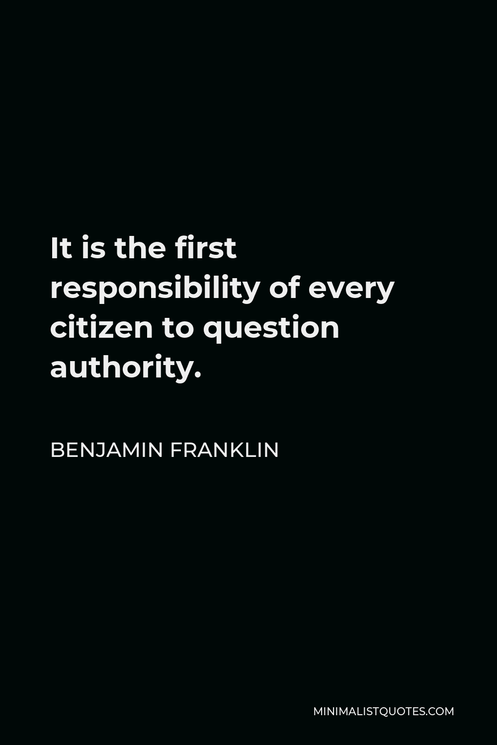 Benjamin Franklin Quote - It is the first responsibility of every citizen to question authority.