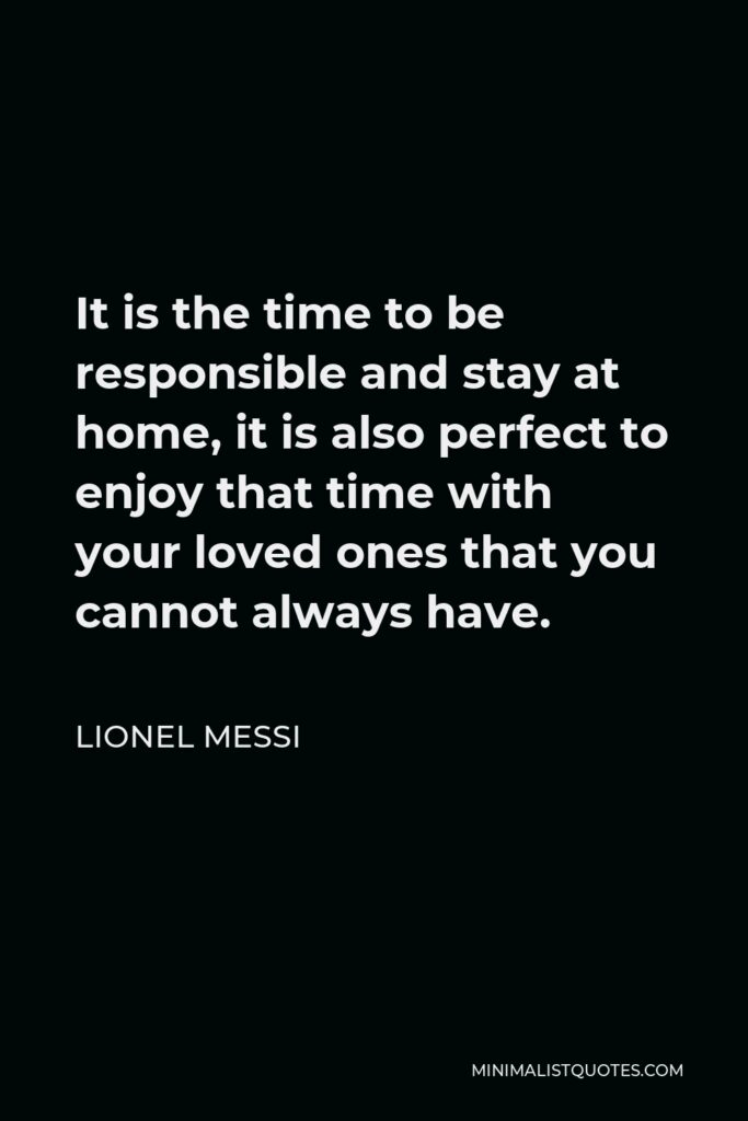 Lionel Messi Quote - It is the time to be responsible and stay at home, it is also perfect to enjoy that time with your loved ones that you cannot always have.