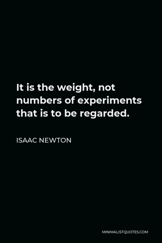 Isaac Newton Quote - It is the weight, not numbers of experiments that is to be regarded.
