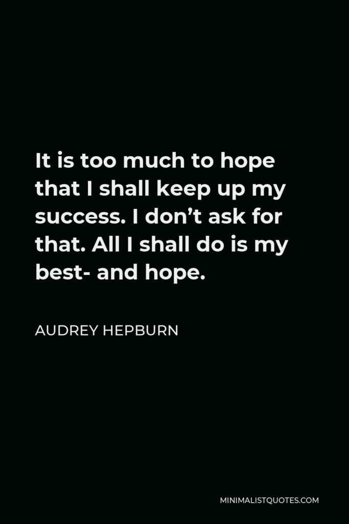 Audrey Hepburn Quote - It is too much to hope that I shall keep up my success. I don’t ask for that. All I shall do is my best- and hope.