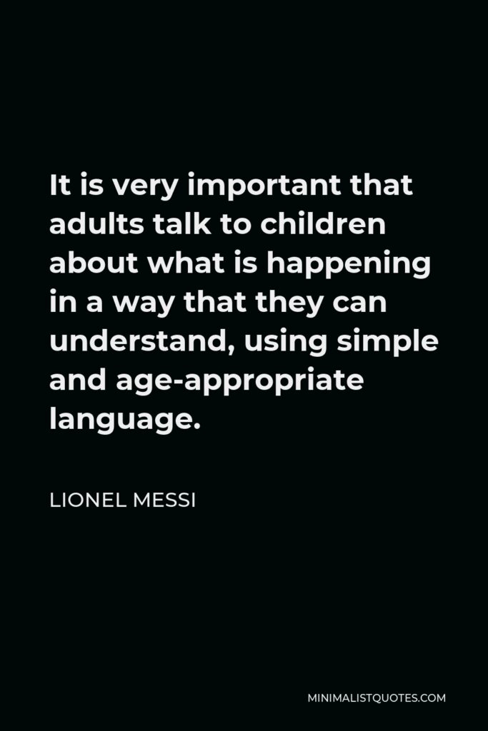 Lionel Messi Quote - It is very important that adults talk to children about what is happening in a way that they can understand, using simple and age-appropriate language.