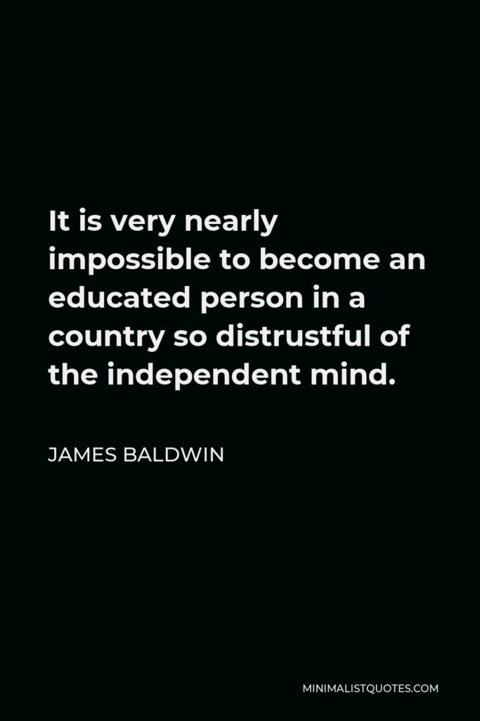 James Baldwin Quote - It is very nearly impossible to become an educated person in a country so distrustful of the independent mind.