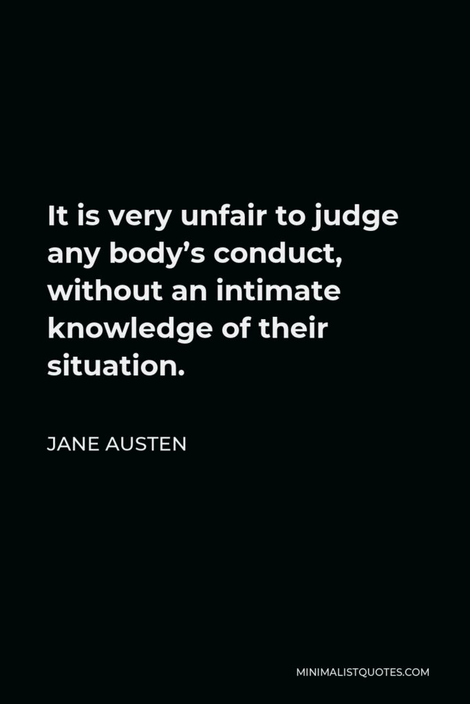 Jane Austen Quote - It is very unfair to judge any body’s conduct, without an intimate knowledge of their situation.