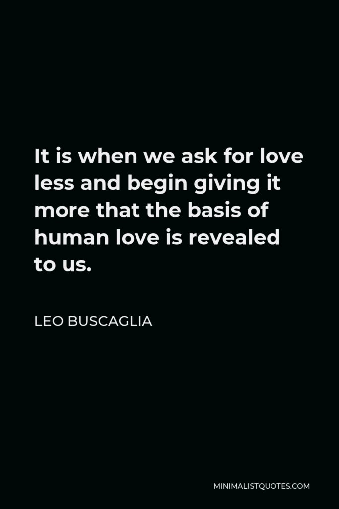 Leo Buscaglia Quote - It is when we ask for love less and begin giving it more that the basis of human love is revealed to us.