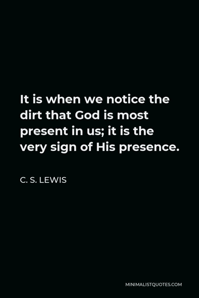 C. S. Lewis Quote - It is when we notice the dirt that God is most present in us; it is the very sign of His presence.
