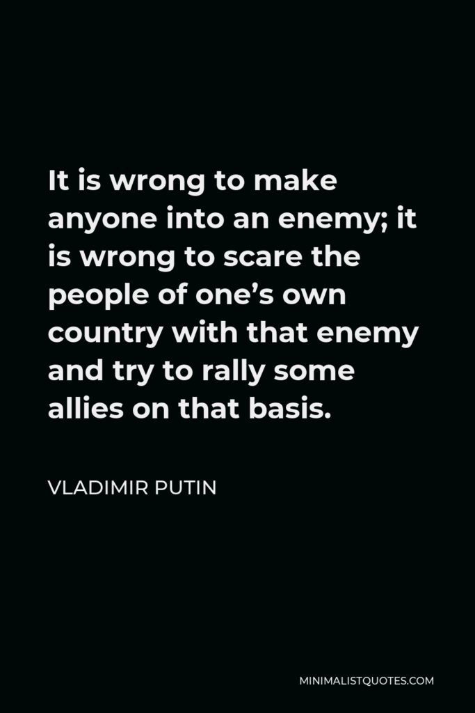 Vladimir Putin Quote - It is wrong to make anyone into an enemy; it is wrong to scare the people of one’s own country with that enemy and try to rally some allies on that basis.