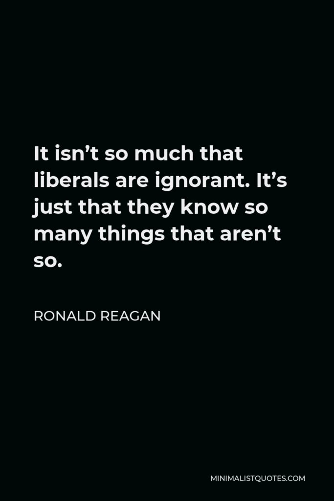 Ronald Reagan Quote - It isn’t so much that liberals are ignorant. It’s just that they know so many things that aren’t so.