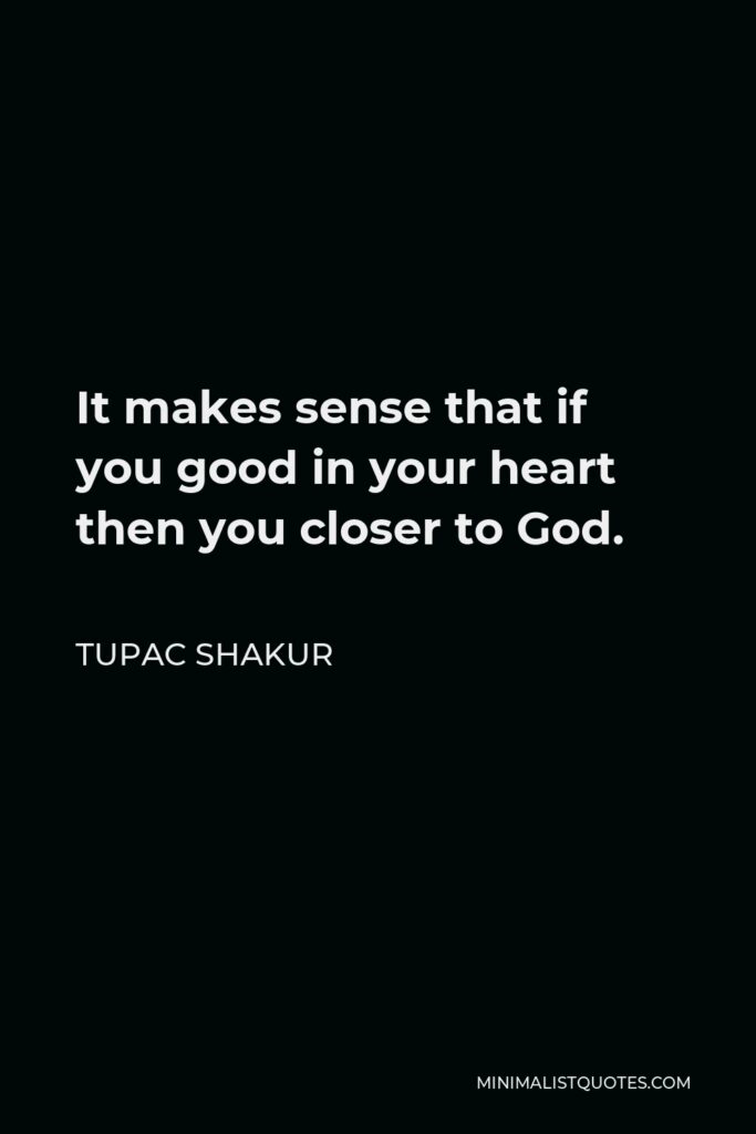 Tupac Shakur Quote - It makes sense that if you good in your heart then you closer to God.