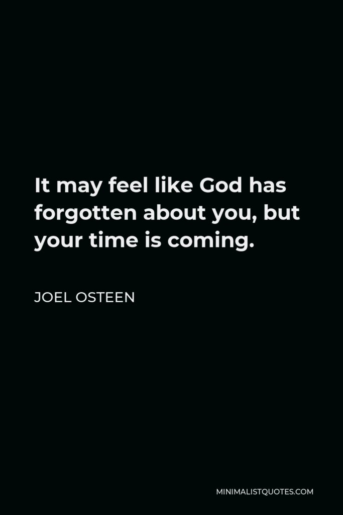 Joel Osteen Quote - It may feel like God has forgotten about you, but your time is coming.