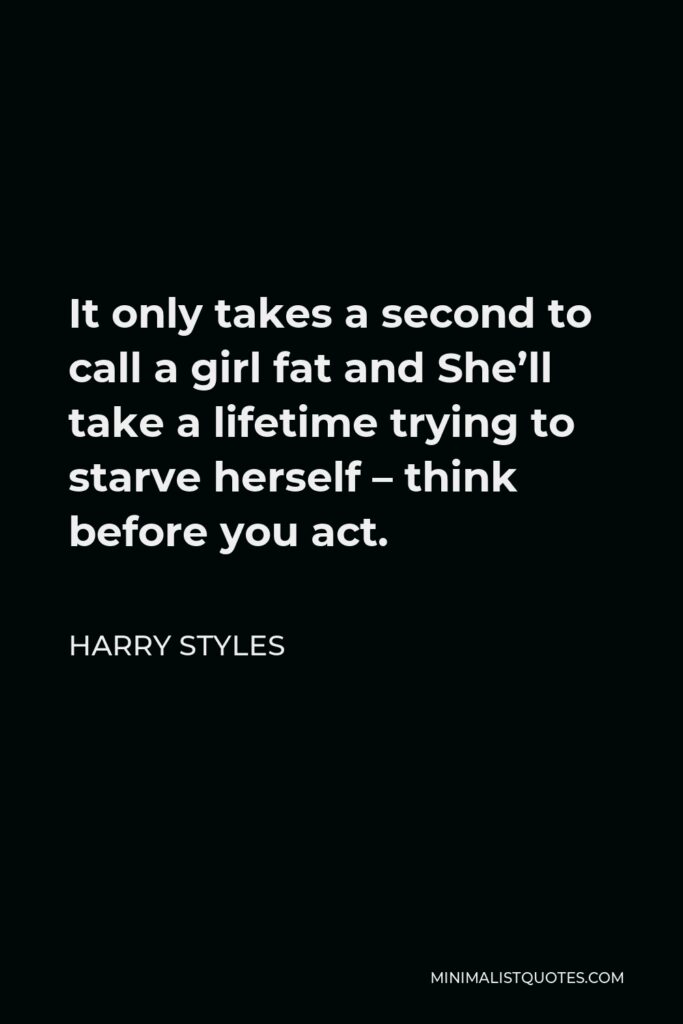 Harry Styles Quote - It only takes a second to call a girl fat and She’ll take a lifetime trying to starve herself – think before you act.