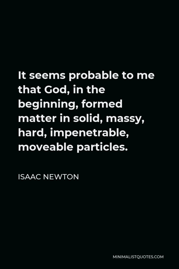 Isaac Newton Quote - It seems probable to me that God, in the beginning, formed matter in solid, massy, hard, impenetrable, moveable particles.