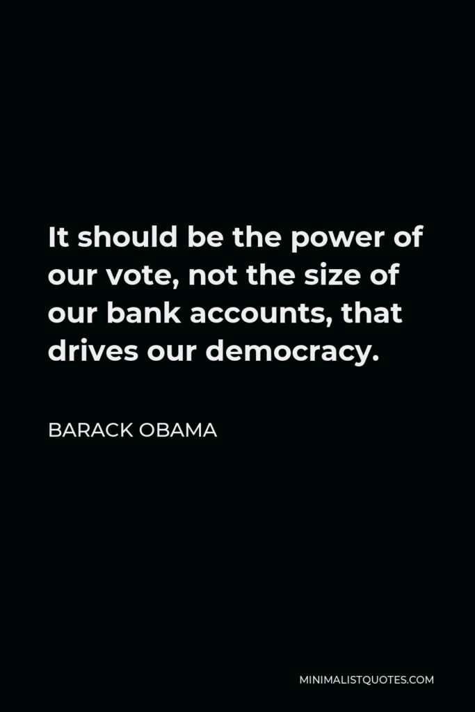 Barack Obama Quote - It should be the power of our vote, not the size of our bank accounts, that drives our democracy.