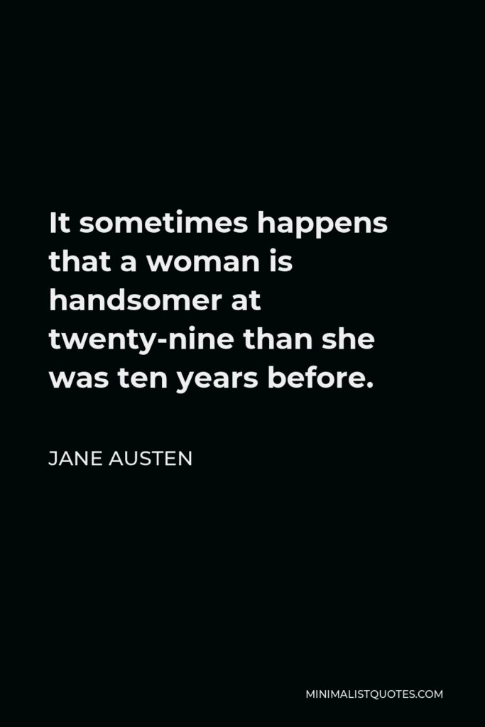 Jane Austen Quote - It sometimes happens that a woman is handsomer at twenty-nine than she was ten years before.