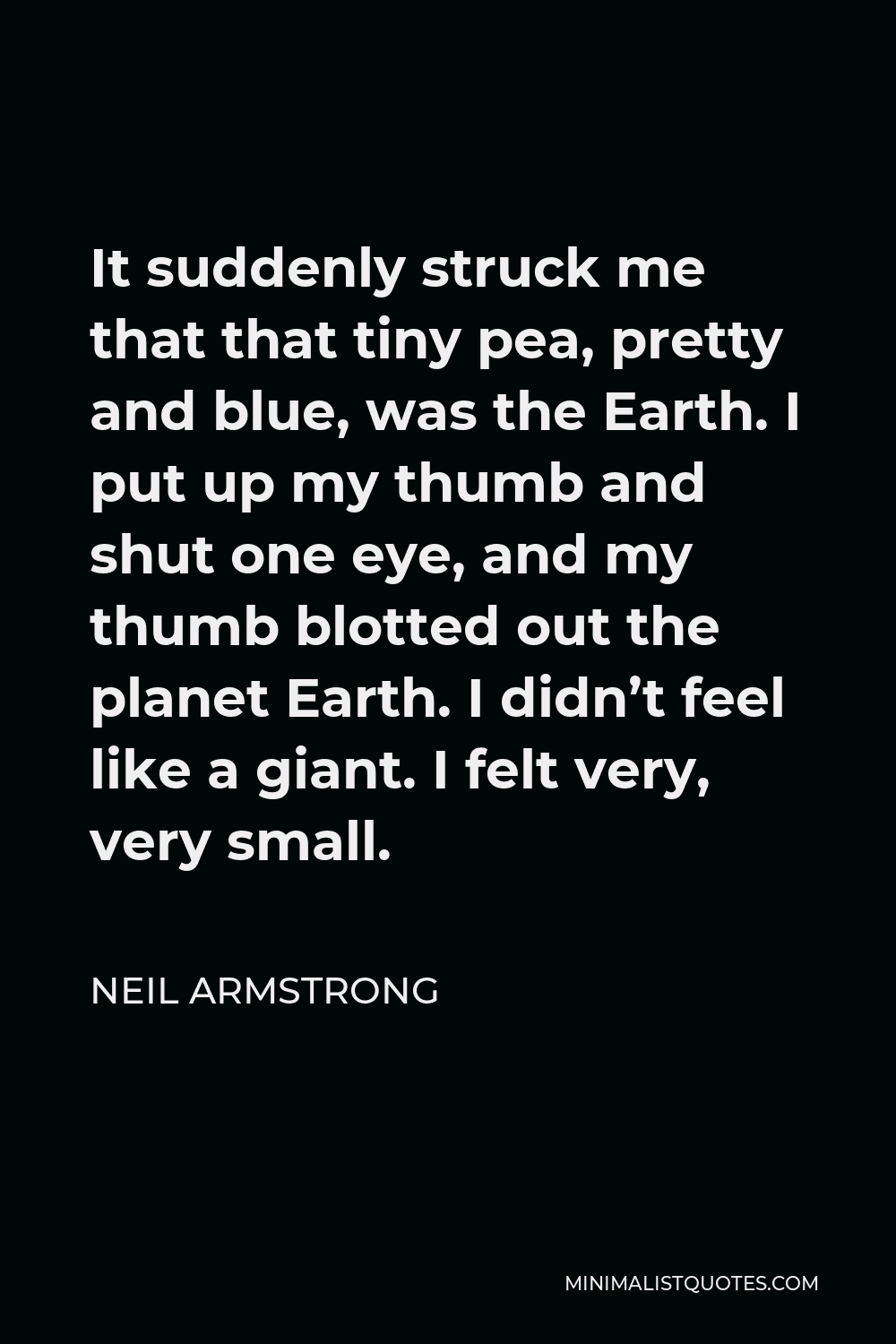 Neil Armstrong Quote - It suddenly struck me that that tiny pea, pretty and blue, was the Earth. I put up my thumb and shut one eye, and my thumb blotted out the planet Earth. I didn’t feel like a giant. I felt very, very small.