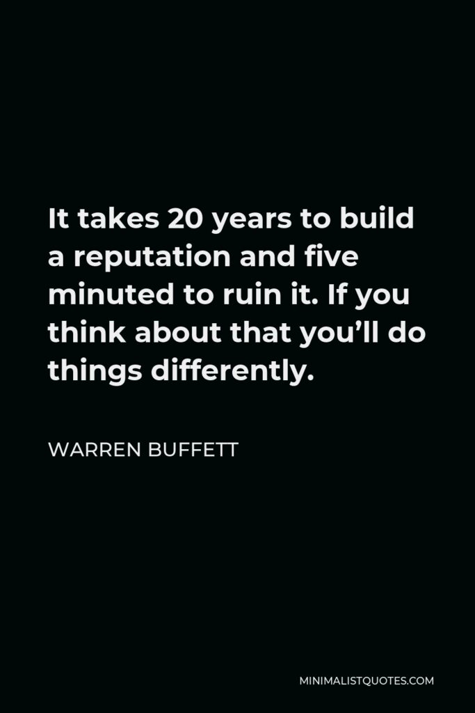 Warren Buffett Quote - It takes 20 years to build a reputation and five minuted to ruin it. If you think about that you’ll do things differently.