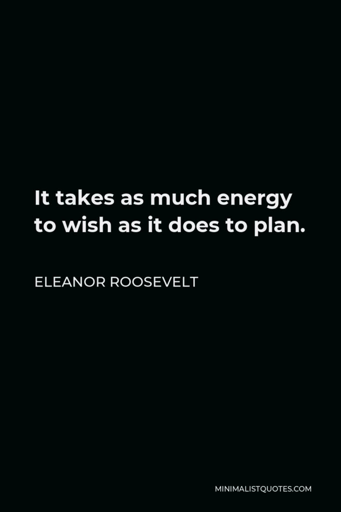 Eleanor Roosevelt Quote - It takes as much energy to wish as it does to plan.