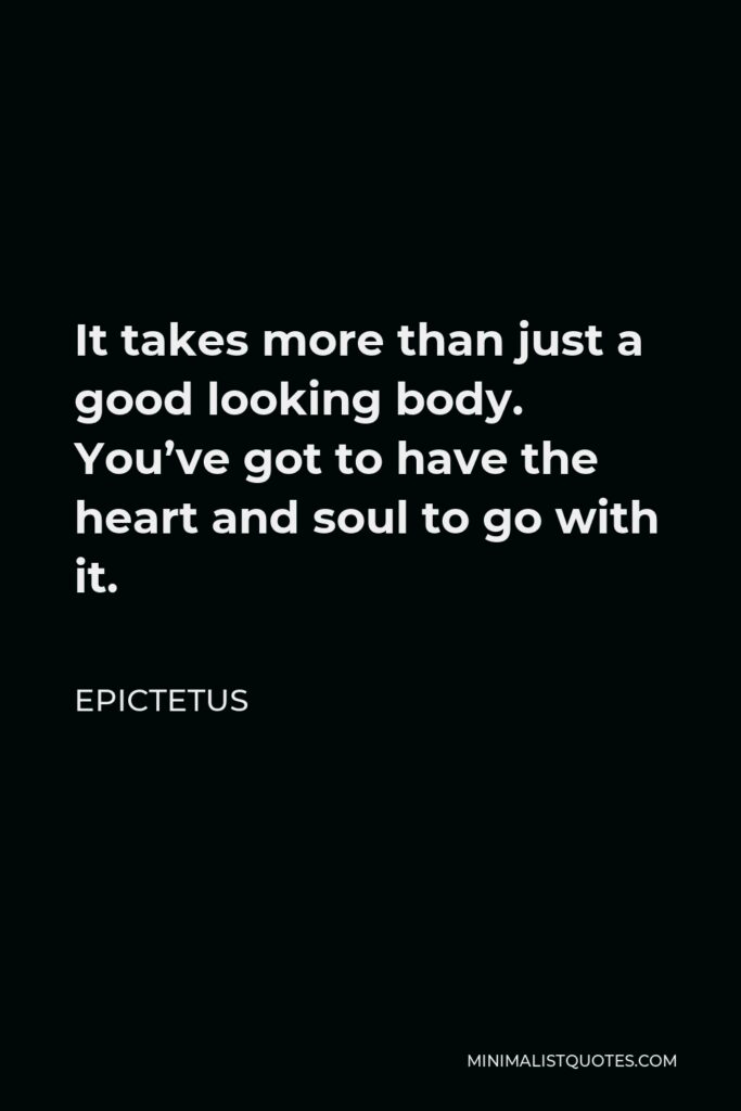Epictetus Quote - It takes more than just a good looking body. You’ve got to have the heart and soul to go with it.