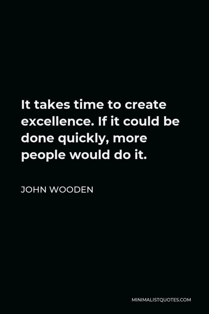 John Wooden Quote - It takes time to create excellence. If it could be done quickly, more people would do it.