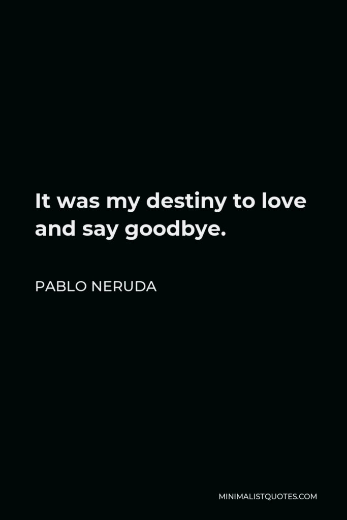 Pablo Neruda Quote - It was my destiny to love and say goodbye.