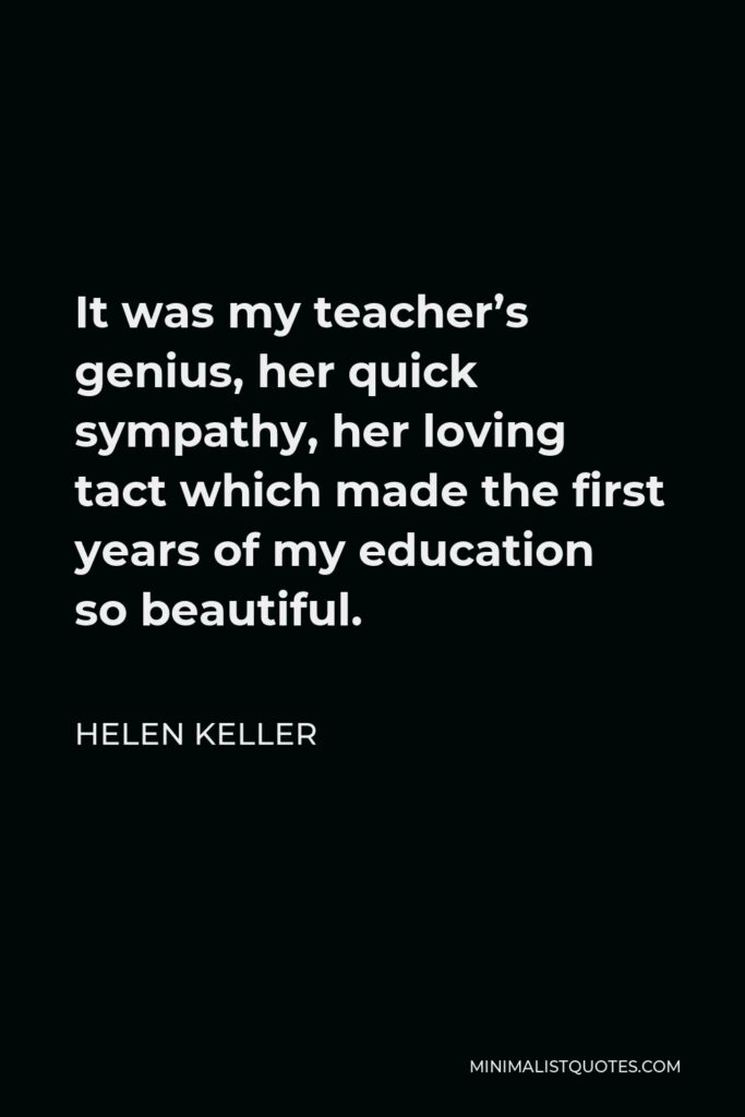Helen Keller Quote - It was my teacher’s genius, her quick sympathy, her loving tact which made the first years of my education so beautiful.