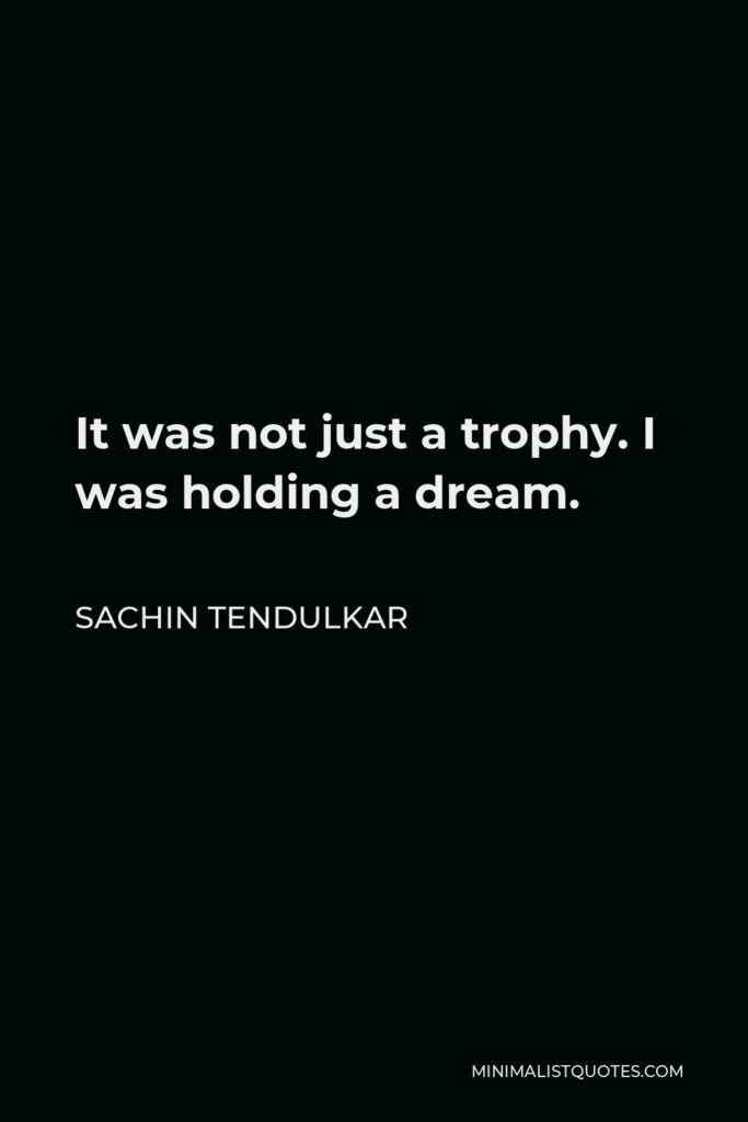 Sachin Tendulkar Quote - It was not just a trophy. I was holding a dream.