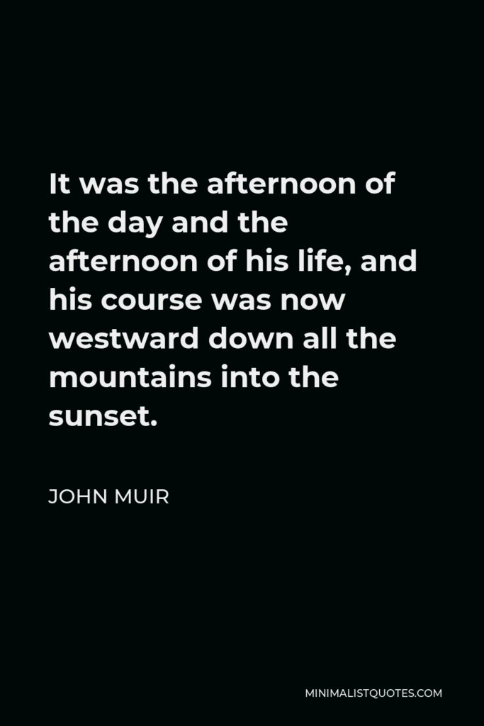 John Muir Quote - It was the afternoon of the day and the afternoon of his life, and his course was now westward down all the mountains into the sunset.