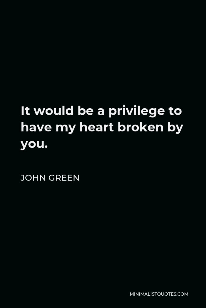 John Green Quote - It would be a privilege to have my heart broken by you.
