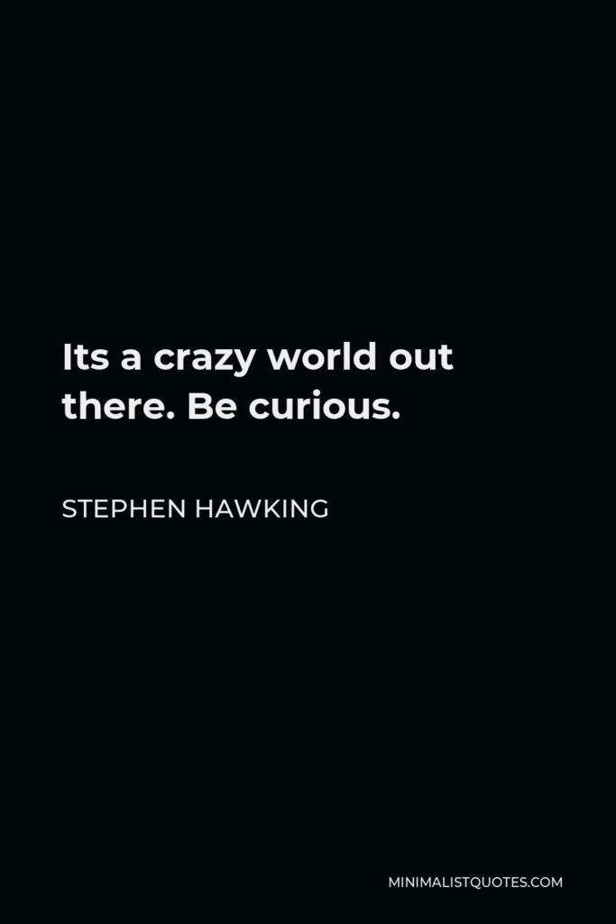 Stephen Hawking Quote - Its a crazy world out there. Be curious.