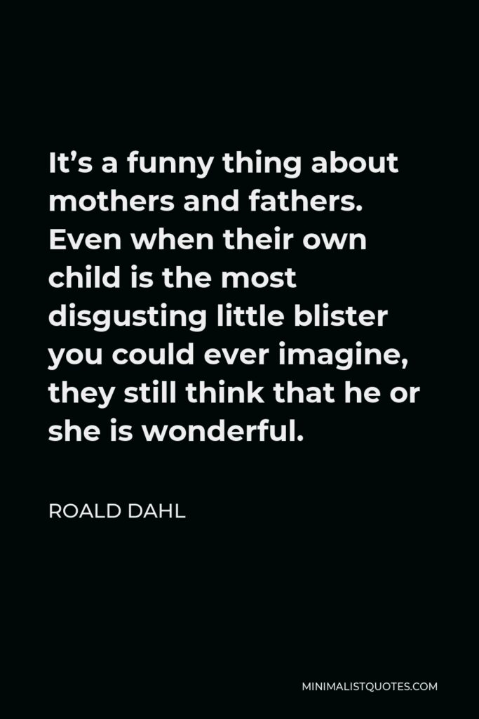 Roald Dahl Quote - It’s a funny thing about mothers and fathers. Even when their own child is the most disgusting little blister you could ever imagine, they still think that he or she is wonderful.