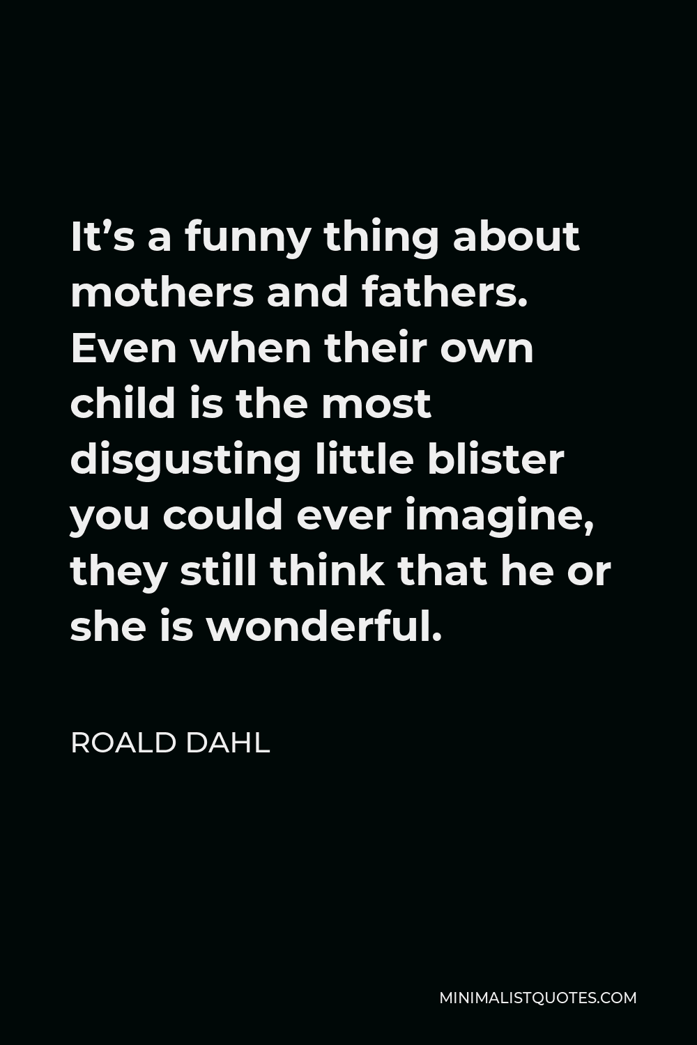 Roald Dahl Quote: It's a funny thing about mothers and fathers. Even when  their own child is the most disgusting little blister you could ever  imagine, they still think that he or