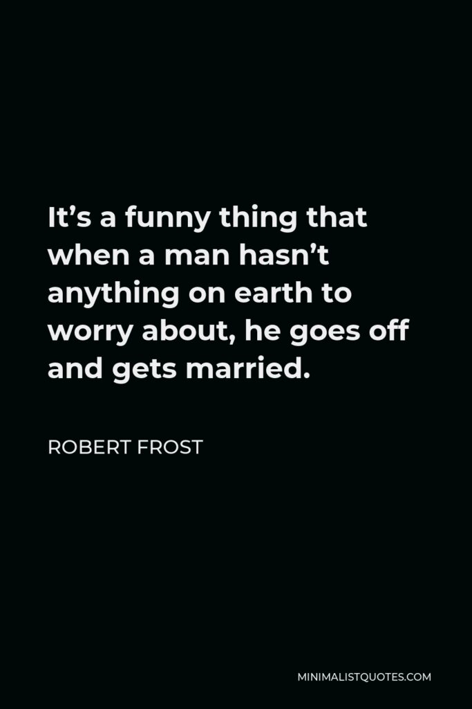 Robert Frost Quote - It’s a funny thing that when a man hasn’t anything on earth to worry about, he goes off and gets married.