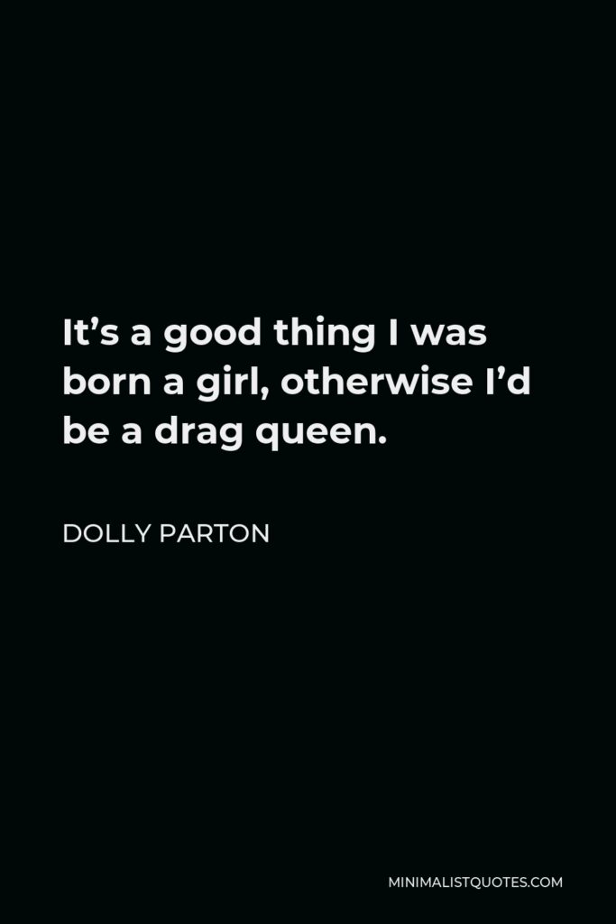 Dolly Parton Quote - It’s a good thing I was born a girl, otherwise I’d be a drag queen.