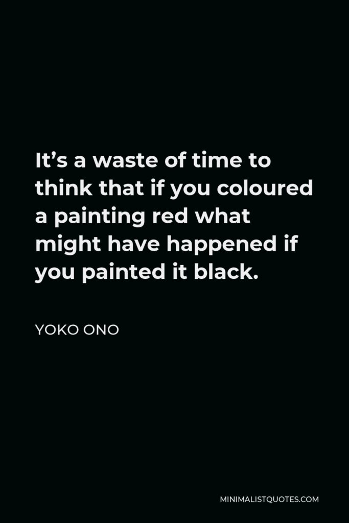 Yoko Ono Quote - It’s a waste of time to think that if you coloured a painting red what might have happened if you painted it black.